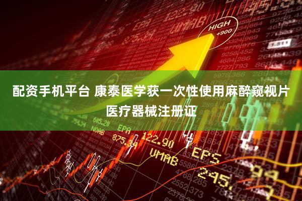 配资手机平台 康泰医学获一次性使用麻醉窥视片医疗器械注册证