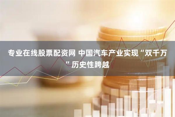 专业在线股票配资网 中国汽车产业实现“双千万”历史性跨越