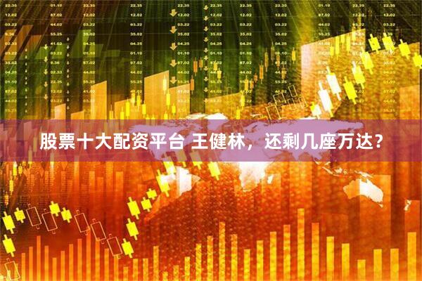 股票十大配资平台 王健林，还剩几座万达？