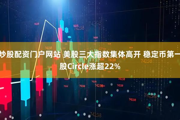 炒股配资门户网站 美股三大指数集体高开 稳定币第一股Circle涨超22%