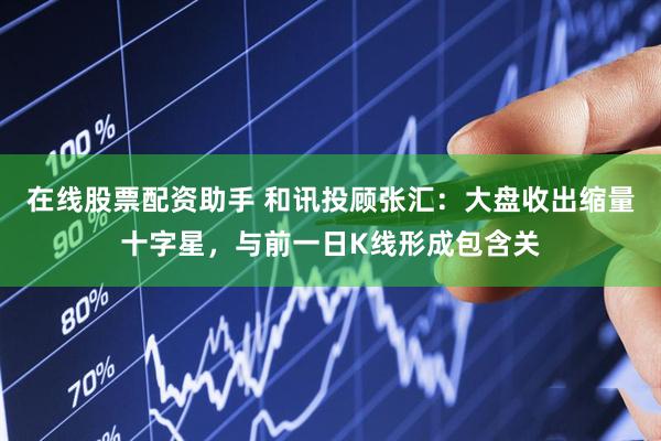 在线股票配资助手 和讯投顾张汇：大盘收出缩量十字星，与前一日K线形成包含关