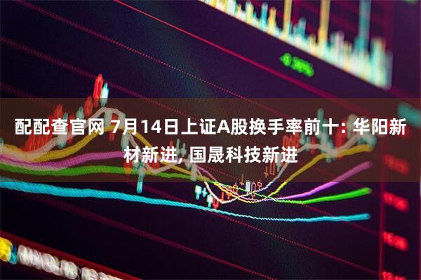 配配查官网 7月14日上证A股换手率前十: 华阳新材新进, 国晟科技新进