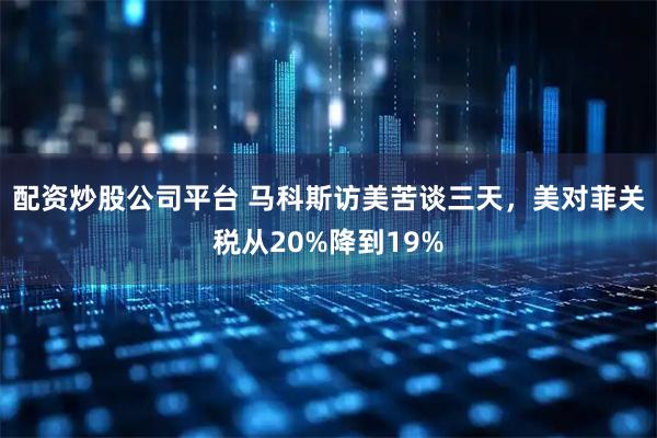 配资炒股公司平台 马科斯访美苦谈三天，美对菲关税从20%降到19%