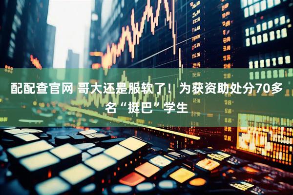 配配查官网 哥大还是服软了！为获资助处分70多名“挺巴”学生
