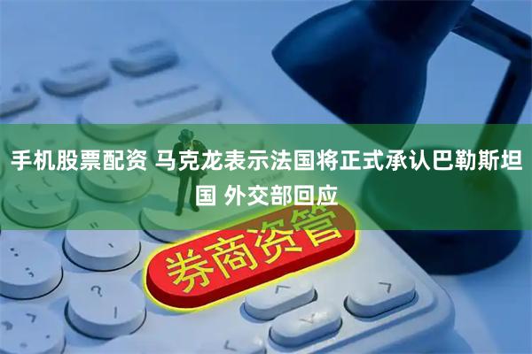 手机股票配资 马克龙表示法国将正式承认巴勒斯坦国 外交部回应