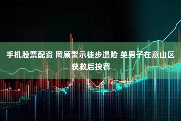 手机股票配资 罔顾警示徒步遇险 英男子在意山区获救后挨罚