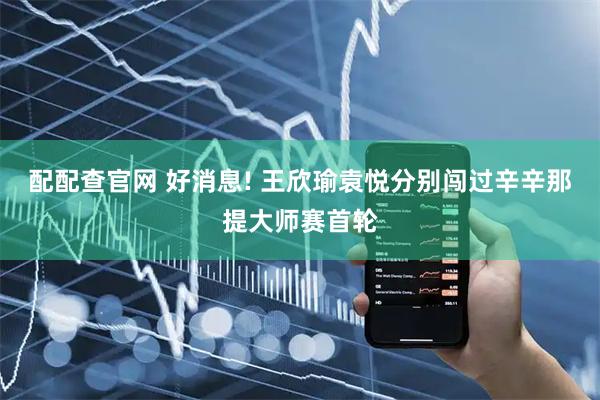 配配查官网 好消息! 王欣瑜袁悦分别闯过辛辛那提大师赛首轮