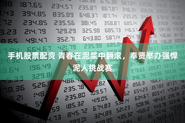 手机股票配资 青春在泥浆中翻滚，奉贤举办强悍泥人挑战赛