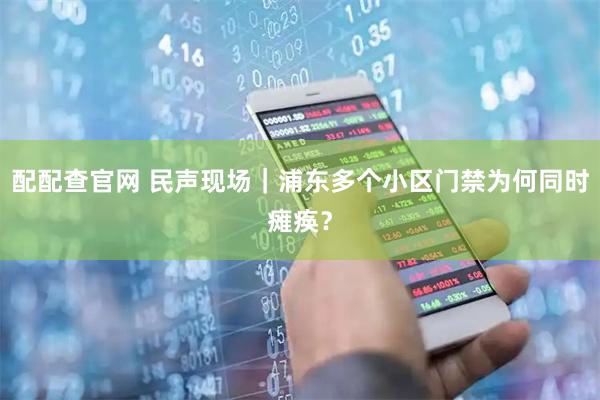 配配查官网 民声现场｜浦东多个小区门禁为何同时瘫痪？