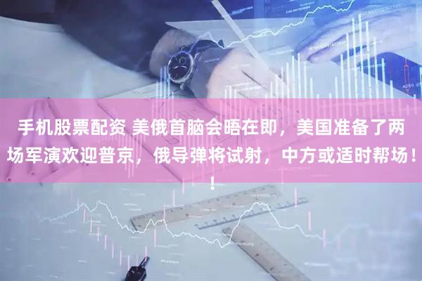 手机股票配资 美俄首脑会晤在即，美国准备了两场军演欢迎普京，俄导弹将试射，中方或适时帮场！