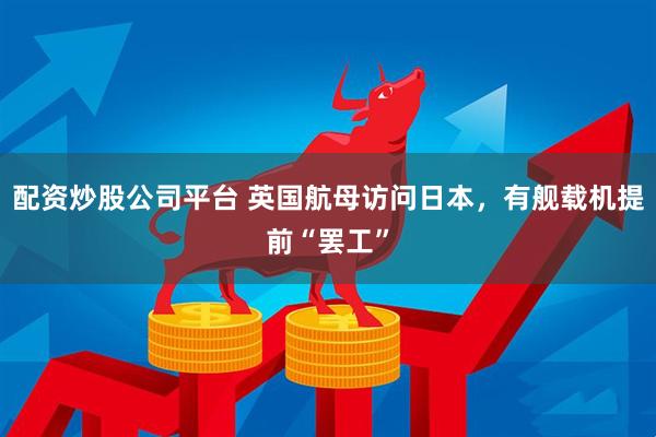 配资炒股公司平台 英国航母访问日本，有舰载机提前“罢工”
