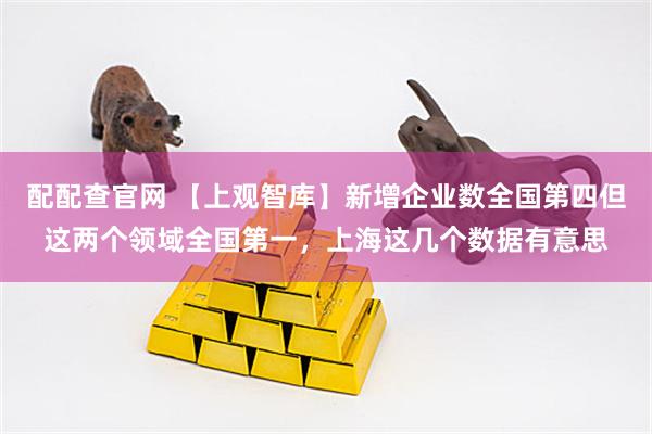 配配查官网 【上观智库】新增企业数全国第四但这两个领域全国第一，上海这几个数据有意思