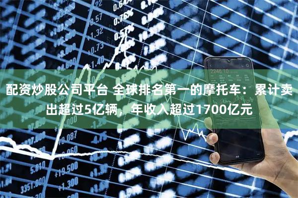 配资炒股公司平台 全球排名第一的摩托车：累计卖出超过5亿辆，年收入超过1700亿元