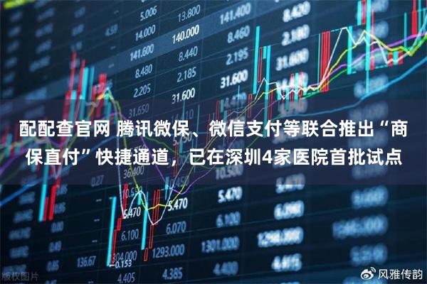 配配查官网 腾讯微保、微信支付等联合推出“商保直付”快捷通道，已在深圳4家医院首批试点