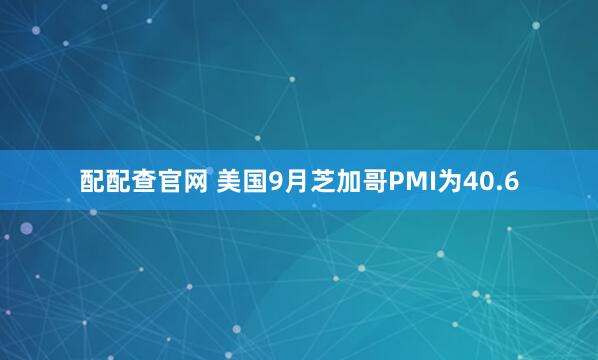 配配查官网 美国9月芝加哥PMI为40.6