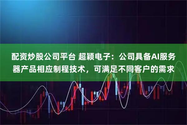 配资炒股公司平台 超颖电子：公司具备AI服务器产品相应制程技术，可满足不同客户的需求
