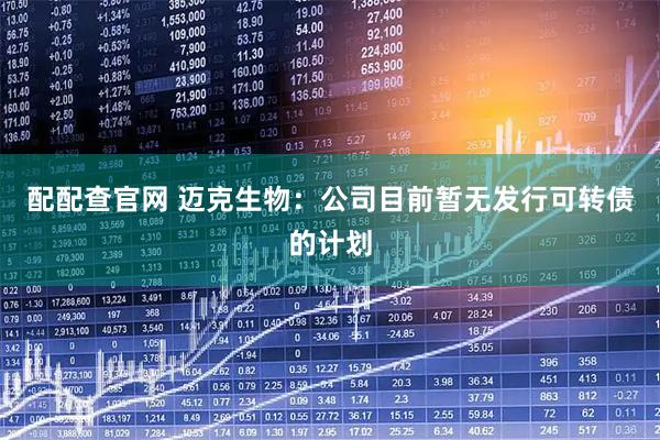 配配查官网 迈克生物：公司目前暂无发行可转债的计划