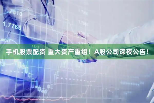 手机股票配资 重大资产重组！A股公司深夜公告！