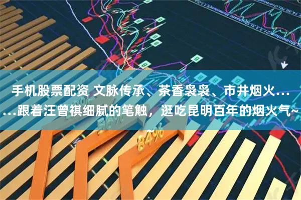 手机股票配资 文脉传承、茶香袅袅、市井烟火……跟着汪曾祺细腻的笔触，逛吃昆明百年的烟火气~