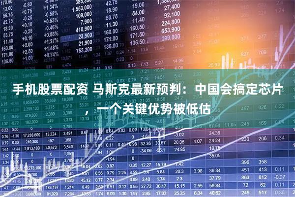 手机股票配资 马斯克最新预判：中国会搞定芯片，一个关键优势被低估