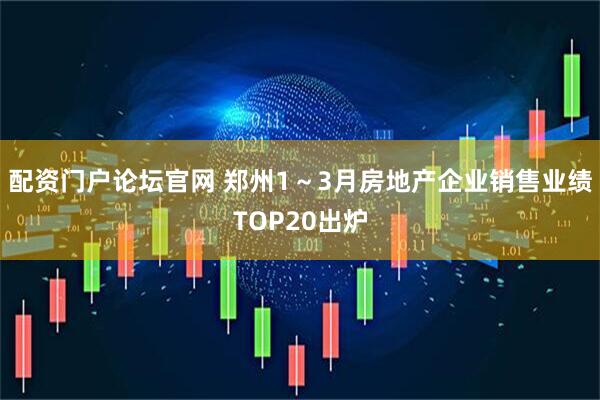 配资门户论坛官网 郑州1～3月房地产企业销售业绩TOP20出炉