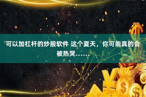 可以加杠杆的炒股软件 这个夏天，你可能真的会被热哭……